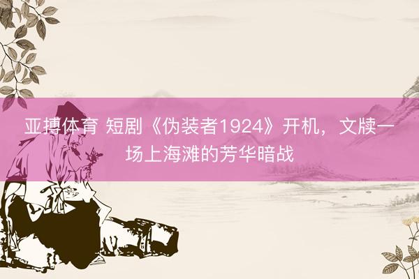亚搏体育 短剧《伪装者1924》开机，文牍一场上海滩的芳华暗战
