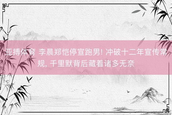 亚搏体育 李晨郑恺停宣跑男! 冲破十二年宣传常规， 千里默背后藏着诸多无奈
