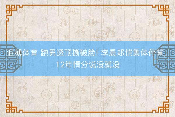 亚搏体育 跑男透顶撕破脸! 李晨郑恺集体停宣， 12年情分说没就没