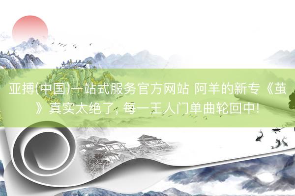 亚搏(中国)一站式服务官方网站 阿羊的新专《茧》真实太绝了，<a href=