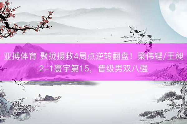 亚搏体育 聚拢援救4局点逆转翻盘！梁伟铿/王昶2-1寰宇第15，晋级男双八强