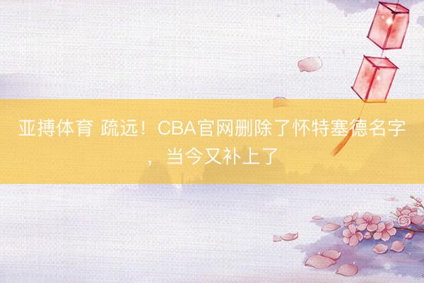 亚搏体育 疏远！CBA官网删除了怀特塞德名字，当今又补上了