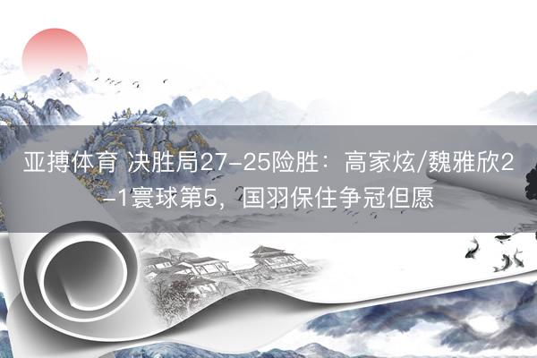 亚搏体育 决胜局27-25险胜：高家炫/魏雅欣2-1寰球第5，国羽保住争冠但愿