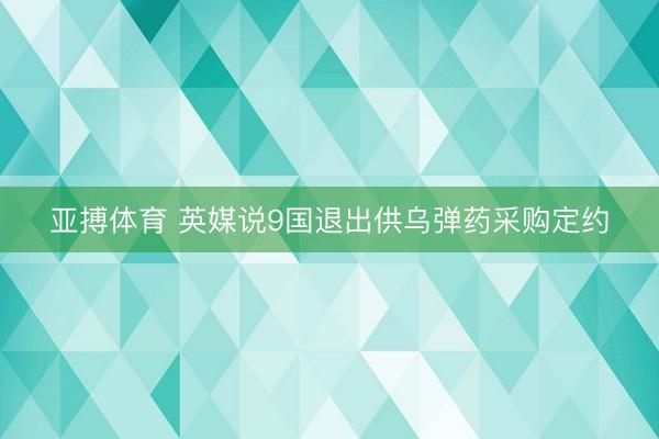 亚搏体育 英媒说9国退出供乌弹药采购定约