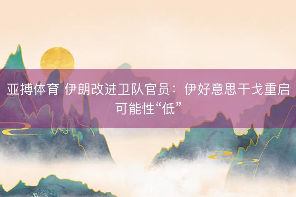 亚搏体育 伊朗改进卫队官员：伊好意思干戈重启可能性“低”