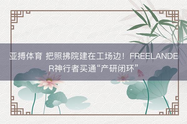 亚搏体育 把照拂院建在工场边！FREELANDER神行者买通“产研闭环”