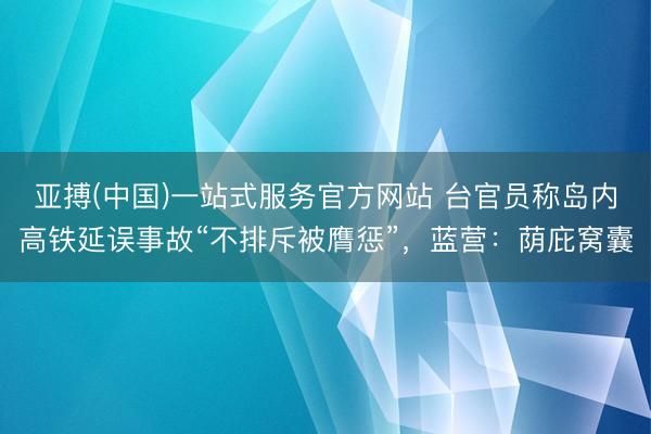 亚搏(中国)一站式服务官方网站 台官员称岛内高铁延误事故“不排斥被膺惩”，蓝营：荫庇窝囊