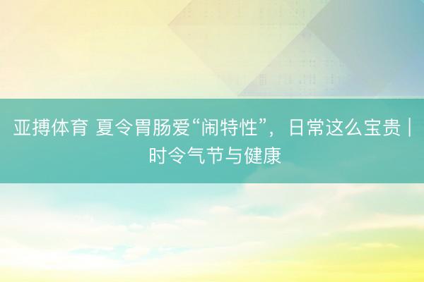 亚搏体育 夏令胃肠爱“闹特性”，日常这么宝贵 | 时令气节与健康