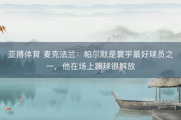 亚搏体育 麦克法兰：帕尔默是寰宇最好球员之一，他在场上踢球很解放