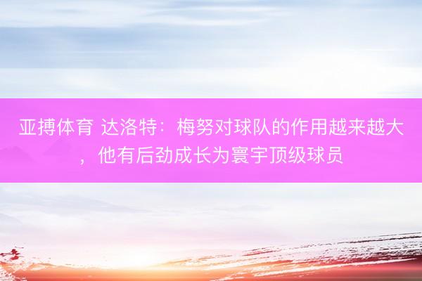 亚搏体育 达洛特:梅努对球队的作用越来越大,他有后劲成长为寰宇顶级球员