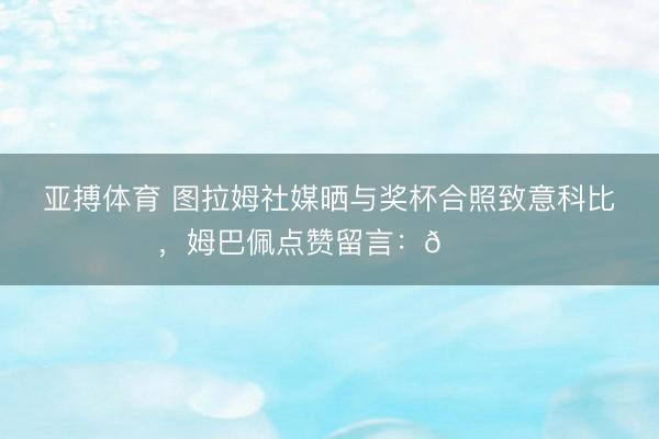 亚搏体育 图拉姆社媒晒与奖杯合照致意科比，姆巴佩点赞留言：👑