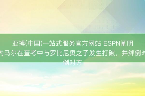 亚搏(中国)一站式服务官方网站 ESPN阐明：内马尔在查考中与罗比尼奥之子发生打破，并绊倒对方