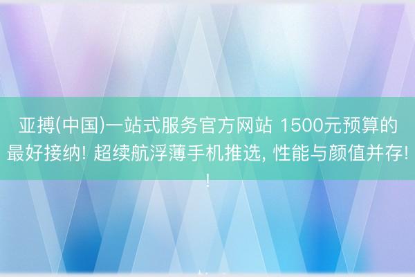 亚搏(中国)一站式服务官方网站 1500元预算的最好接纳! 超续航浮薄手机推选， 性能与颜值并存!