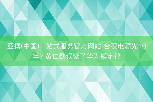 亚搏(中国)一站式服务官方网站 台积电领先10年? 黄仁勋误读了华为韬定律