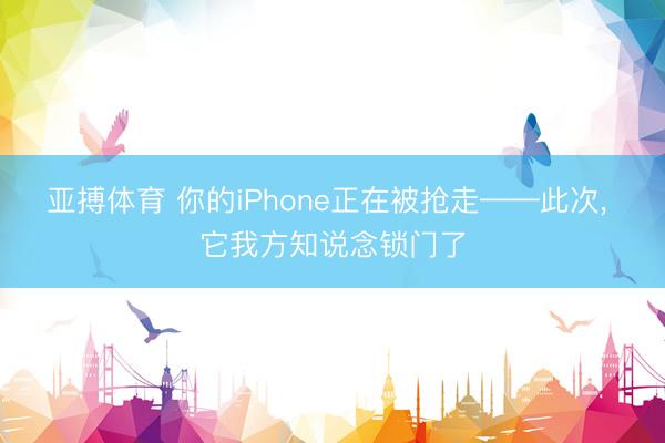亚搏体育 你的iPhone正在被抢走——此次， 它我方知说念锁门了