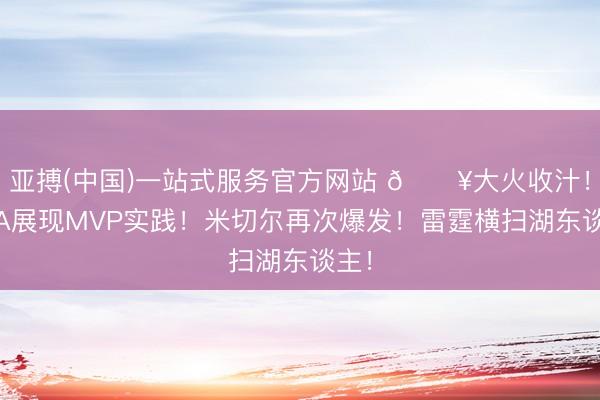 亚搏(中国)一站式服务官方网站 🔥大火收汁！SGA展现MVP实践！米切尔再次爆发！雷霆横扫湖东谈主！
