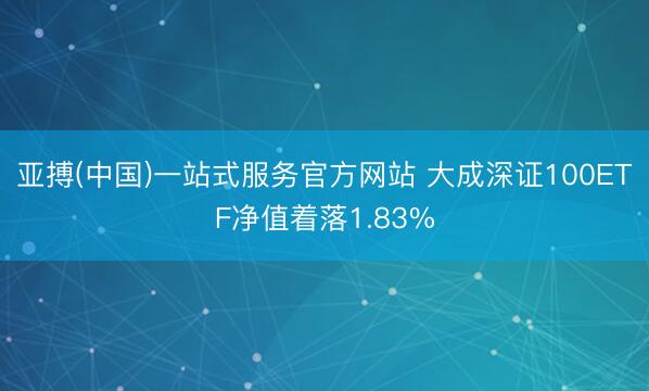 亚搏(中国)一站式服务官方网站 大成深证100ETF净值着落1.83%