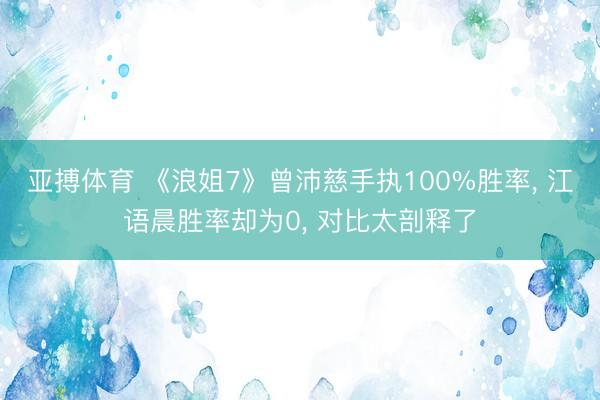 亚搏体育 《浪姐7》曾沛慈手执100%胜率， 江语晨胜率却为0， 对比太剖释了