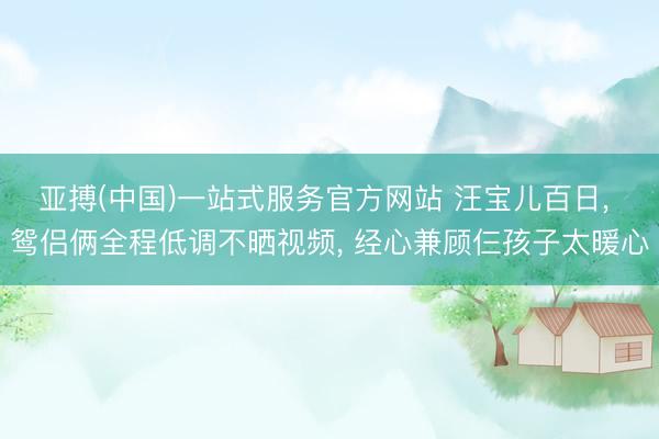 亚搏(中国)一站式服务官方网站 汪宝儿百日， 鸳侣俩全程低调不晒视频， 经心兼顾仨孩子太暖心