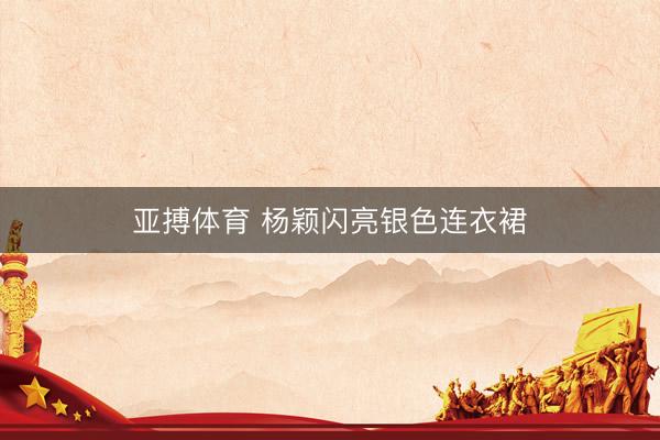 亚搏体育 杨颖闪亮银色连衣裙