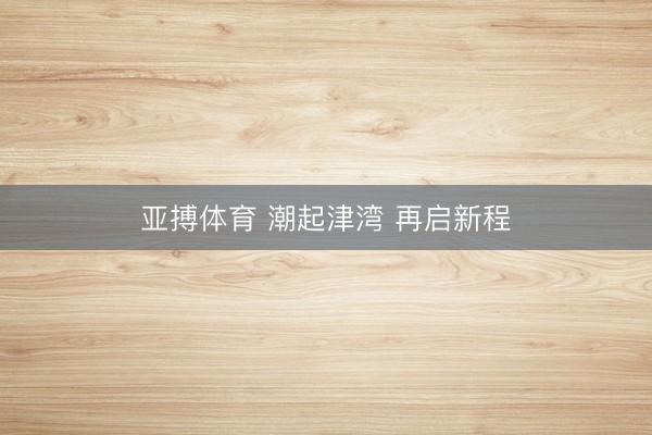 亚搏体育 潮起津湾 再启新程