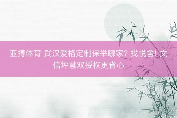 亚搏体育 武汉爱格定制保举哪家? 找悦舍! 文信坪慧双授权更省心