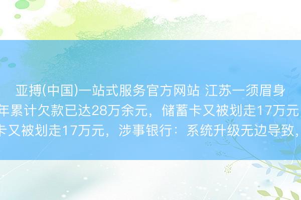 亚搏(中国)一站式服务官方网站 江苏一须眉身份被冒用办信用卡，9年累计欠款已达28万余元，储蓄卡又被划走17万元，涉事银行：系统升级无边导致，已退还