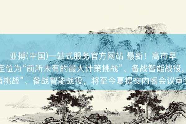 亚搏(中国)一站式服务官方网站 最新！高市早苗首份白皮书：将中国定位为“前所未有的最大计策挑战”、备战智能战役，将至今夏提交内阁会议审议