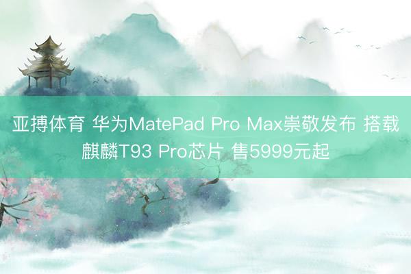 亚搏体育 华为MatePad Pro Max崇敬发布 搭载麒麟T93 Pro芯片 售5999元起