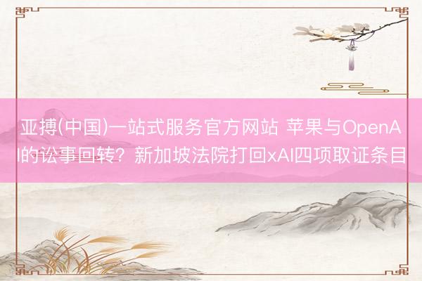 亚搏(中国)一站式服务官方网站 苹果与OpenAI的讼事回转？新加坡法院打回xAI四项取证条目