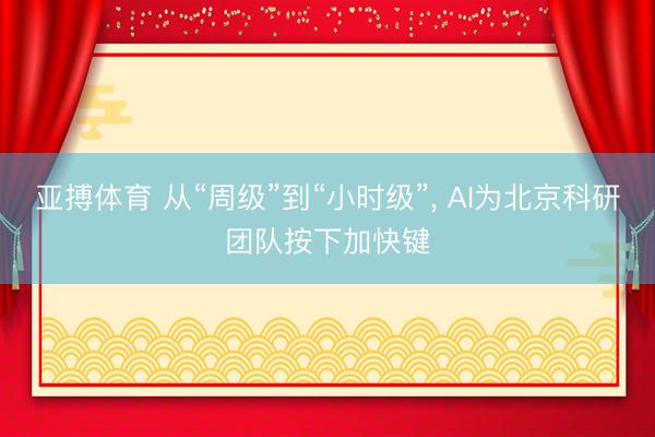 亚搏体育 从“周级”到“小时级”, AI为北京科研团队按下加快键