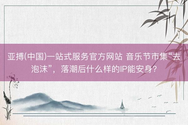 亚搏(中国)一站式服务官方网站 音乐节市集“去泡沫”,落潮后什么样的IP能安身?