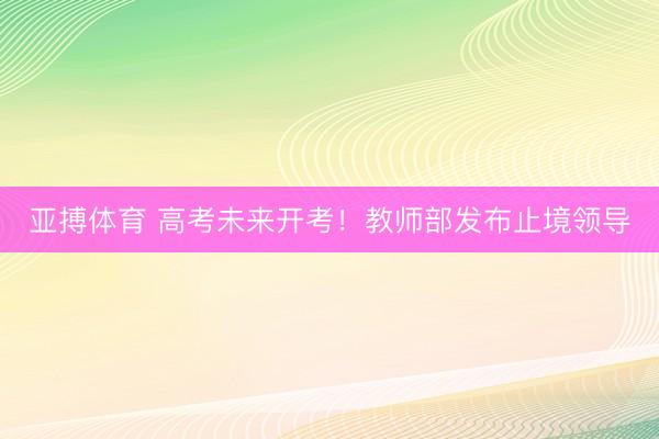 亚搏体育 高考未来开考!教师部发布止境领导