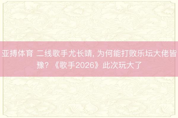 亚搏体育 二线歌手尤长靖, 为何能打败乐坛大佬皆豫? 《歌手2026》此次玩大了