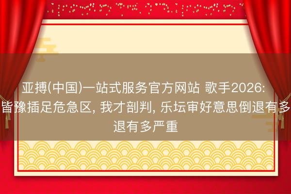 亚搏(中国)一站式服务官方网站 歌手2026: 直到皆豫插足危急区， 我才剖判， 乐坛审好意思倒退有多严重