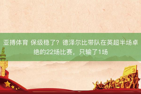 亚搏体育 保级稳了?德泽尔比带队在英超半场卓绝的22场比赛,只输了1场