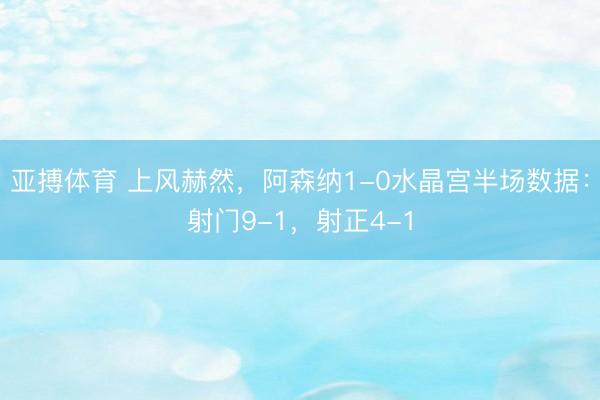 亚搏体育 上风赫然，阿森纳1-0水晶宫半场数据：射门9-1，射正4-1