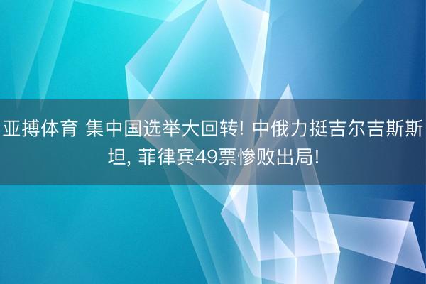 亚搏体育 集中国选举大回转! 中俄力挺吉尔吉斯斯坦， 菲律宾49票惨败出局!