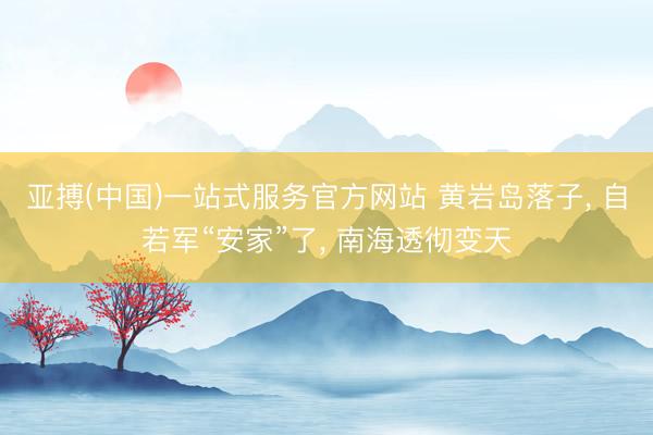 亚搏(中国)一站式服务官方网站 黄岩岛落子， 自若军“安家”了， 南海透彻变天