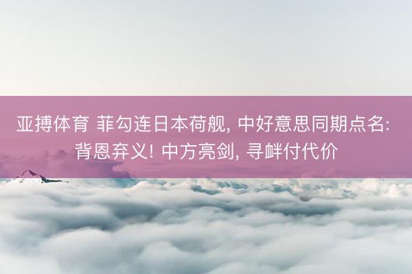 亚搏体育 菲勾连日本荷舰， 中好意思同期点名: 背恩弃义! 中方亮剑， 寻衅付代价