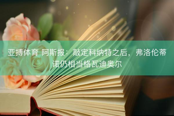 亚搏体育 阿斯报:敲定科纳特之后,弗洛伦蒂诺仍相当格瓦迪奥尔