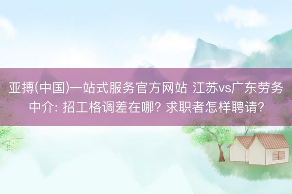 亚搏(中国)一站式服务官方网站 江苏vs广东劳务中介: 招工格调差在哪? 求职者怎样聘请?