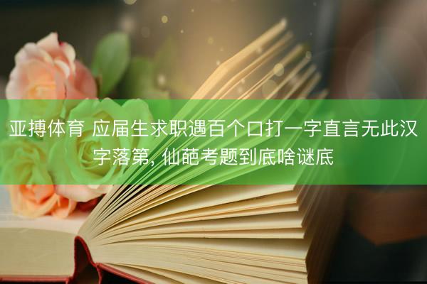 亚搏体育 应届生求职遇百个口打一字直言无此汉字落第， 仙葩考题到底啥谜底