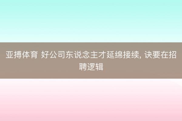 亚搏体育 好公司东说念主才延绵接续, 诀要在招聘逻辑
