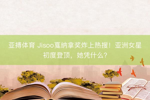 亚搏体育 Jisoo戛纳拿奖炸上热搜!亚洲女星初度登顶,她凭什么?