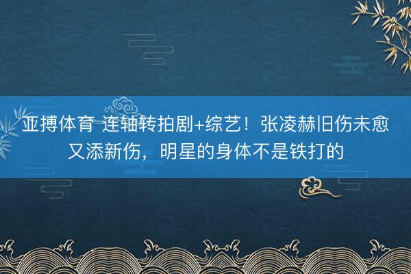 亚搏体育 连轴转拍剧+综艺！张凌赫旧伤未愈又添新伤，明星的身体不是铁打的