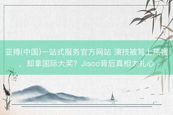 亚搏(中国)一站式服务官方网站 演技被骂上热搜，却拿国际大奖？Jisoo背后真相太扎心