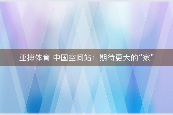 亚搏体育 中国空间站：期待更大的“家”