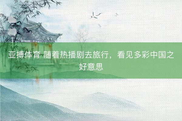 亚搏体育 随着热播剧去旅行，看见多彩中国之好意思