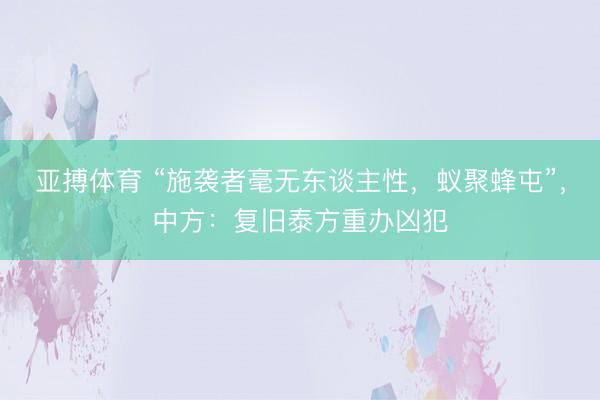 亚搏体育 “施袭者毫无东谈主性，蚁聚蜂屯”，中方：复旧泰方重办凶犯